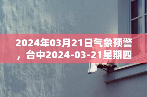 2024年03月21日气象预警，台中2024-03-21星期四多云转阴最高气温25℃