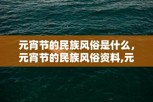 元宵节的民族风俗是什么，元宵节的民族风俗资料,元宵节的习俗有哪些？