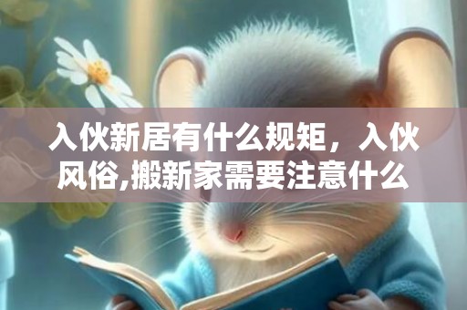 入伙新居有什么规矩，入伙风俗,搬新家需要注意什么风俗习惯
