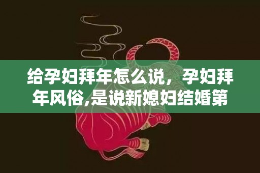 给孕妇拜年怎么说，孕妇拜年风俗,是说新媳妇结婚第一年怀孕不能拜年吗