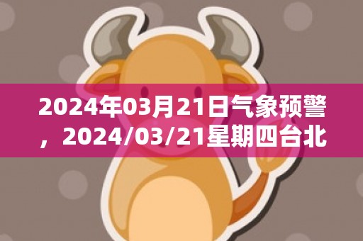 2024年03月21日气象预警，2024/03/21星期四台北市天气预报 大部多云