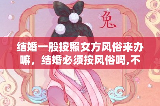 结婚一般按照女方风俗来办嘛，结婚必须按风俗吗,不按照结婚风俗结婚可以吗