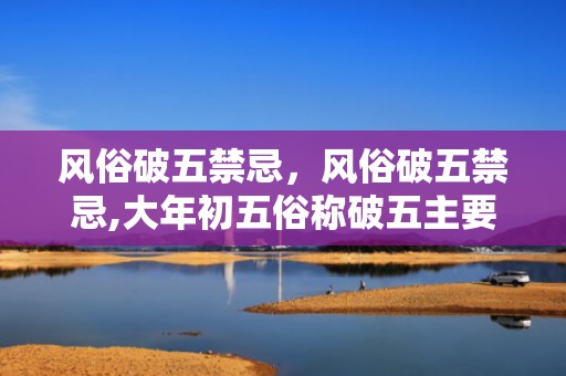 风俗破五禁忌，风俗破五禁忌,大年初五俗称破五主要指破除什么？大年初五的风俗