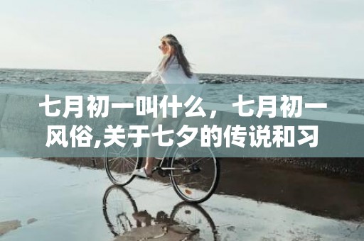 七月初一叫什么，七月初一风俗,关于七夕的传说和习俗