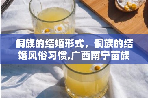 侗族的结婚形式，侗族的结婚风俗习惯,广西南宁苗族结婚习俗有哪些？