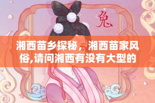 湘西苗乡探秘，湘西苗家风俗,请问湘西有没有大型的特色民俗？