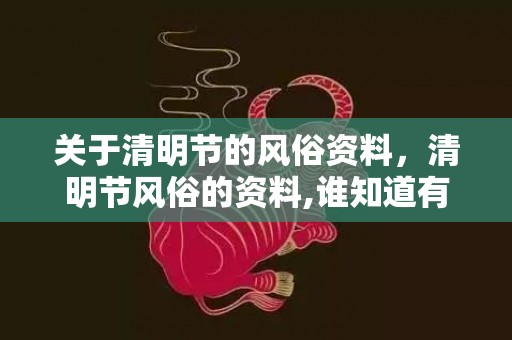 关于清明节的风俗资料，清明节风俗的资料,谁知道有关清明节的资料？急急急！要短点的！不能太多。差不多40~50字吧！