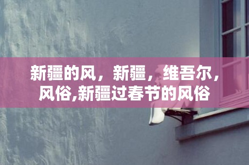 新疆的风，新疆，维吾尔，风俗,新疆过春节的风俗