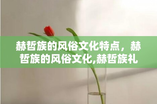 赫哲族的风俗文化特点，赫哲族的风俗文化,赫哲族礼仪有哪些？