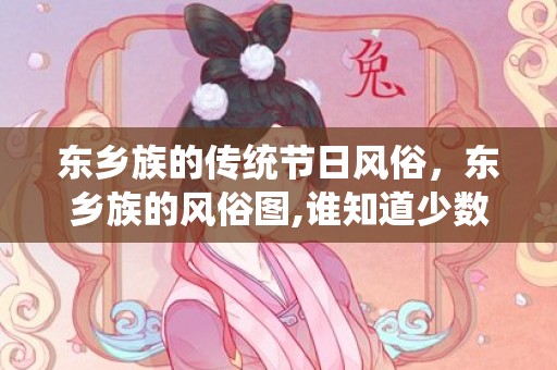 东乡族的传统节日风俗，东乡族的风俗图,谁知道少数名族的节日啊?
