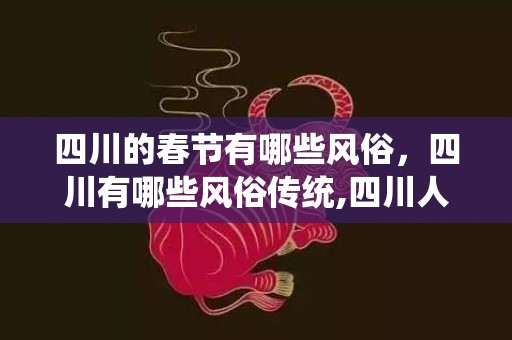 四川的春节有哪些风俗，四川有哪些风俗传统,四川人有哪些风俗习惯？