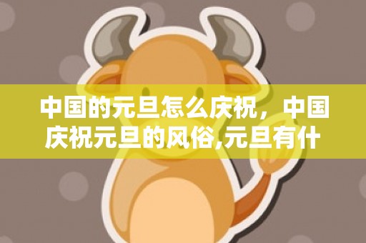 中国的元旦怎么庆祝，中国庆祝元旦的风俗,元旦有什么风俗活动？