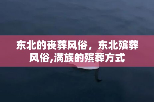 东北的丧葬风俗，东北殡葬风俗,满族的殡葬方式