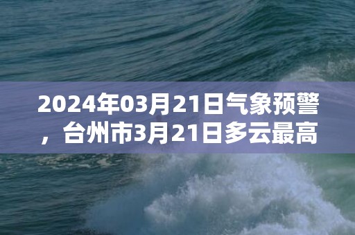 2024年03月21日气象预警，台州市3月21日多云最高气温21度