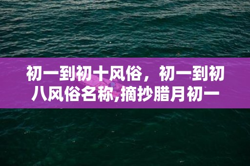 初一到初十风俗，初一到初八风俗名称,摘抄腊月初一、初八、除夕、春节的习俗
