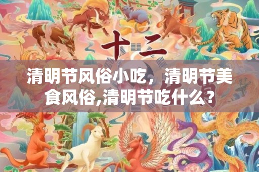 清明节风俗小吃，清明节美食风俗,清明节吃什么？