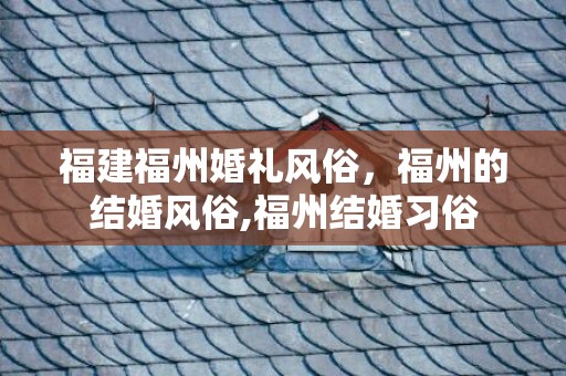 福建福州婚礼风俗，福州的结婚风俗,福州结婚习俗