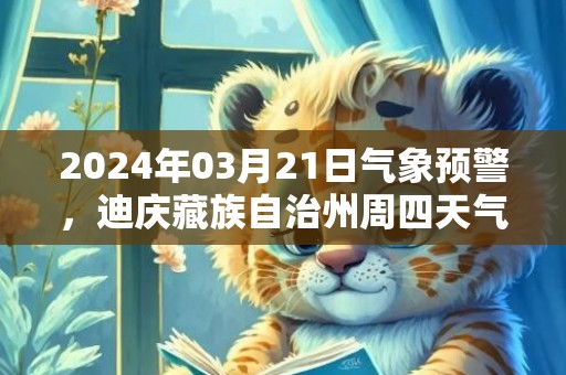 2024年03月21日气象预警，迪庆藏族自治州周四天气预报 大部雨夹雪