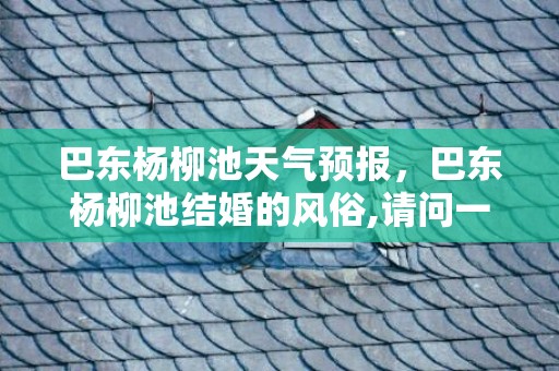 巴东杨柳池天气预报，巴东杨柳池结婚的风俗,请问一下谁知道恩施巴东订婚有哪些要求和规矩