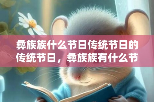彝族族什么节日传统节日的传统节日，彝族族有什么节日风俗,彝族除了火把节还有什么节日