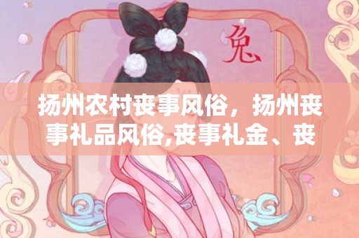 扬州农村丧事风俗，扬州丧事礼品风俗,丧事礼金、丧事封包注意事项有哪些？