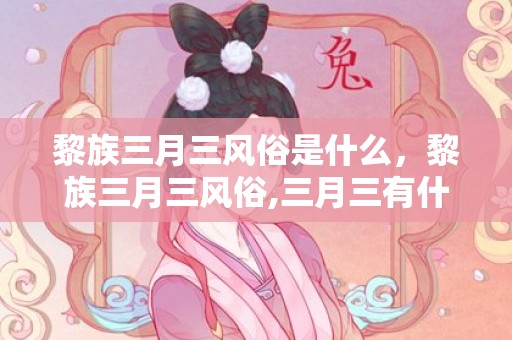 黎族三月三风俗是什么，黎族三月三风俗,三月三有什么风俗活动？
