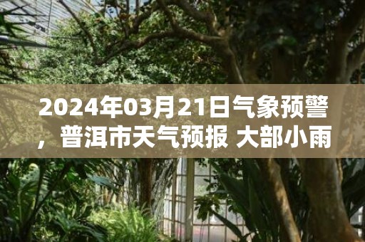 2024年03月21日气象预警，普洱市天气预报 大部小雨转多云