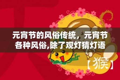 元宵节的风俗传统，元宵节各种风俗,除了观灯猜灯语你还知道元宵节有哪些风俗呢？