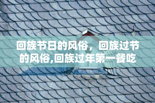 回族节日的风俗，回族过节的风俗,回族过年第一餐吃什么，有何寓意？