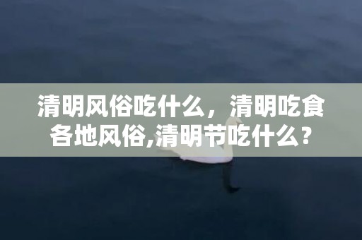 清明风俗吃什么，清明吃食各地风俗,清明节吃什么？