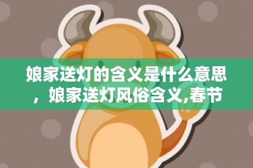 娘家送灯的含义是什么意思，娘家送灯风俗含义,春节妈妈给女儿送灯是什么意思