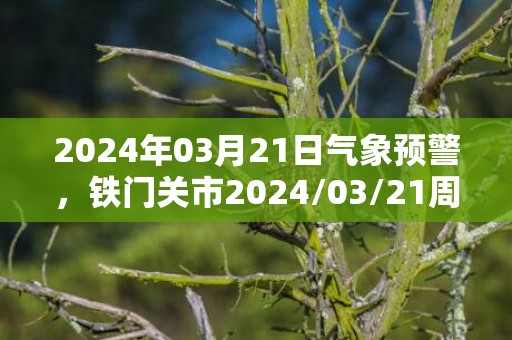 2024年03月21日气象预警，铁门关市2024/03/21周四天气预报 大部阴转多云