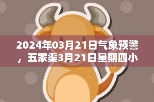 2024年03月21日气象预警，五家渠3月21日星期四小雨最高气温6℃
