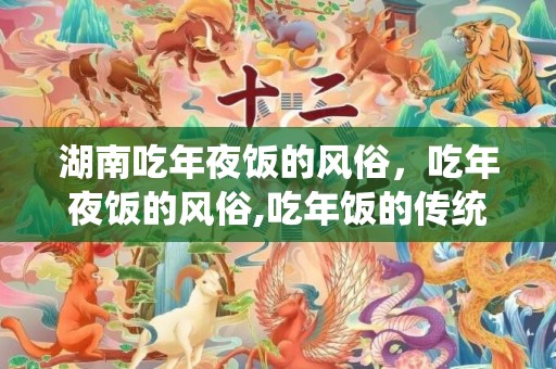 湖南吃年夜饭的风俗，吃年夜饭的风俗,吃年饭的传统习俗，规矩，禁忌，急！！！！
