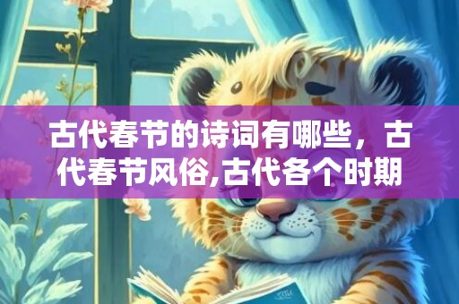 古代春节的诗词有哪些，古代春节风俗,古代各个时期都是如何过春节的？古代的春节习俗有哪些？