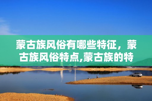 蒙古族风俗有哪些特征，蒙古族风俗特点,蒙古族的特点和风俗