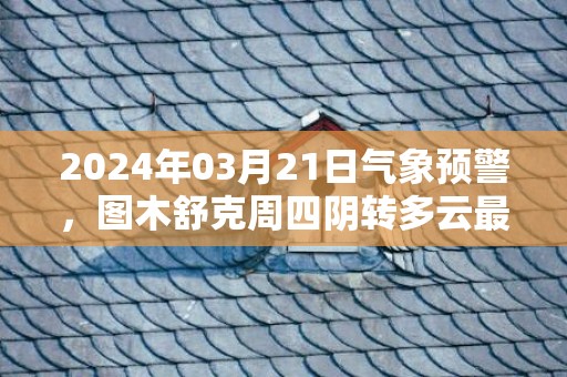 2024年03月21日气象预警，图木舒克周四阴转多云最高气温24℃