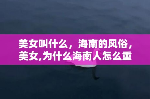 美女叫什么，海南的风俗，美女,为什么海南人怎么重男轻女