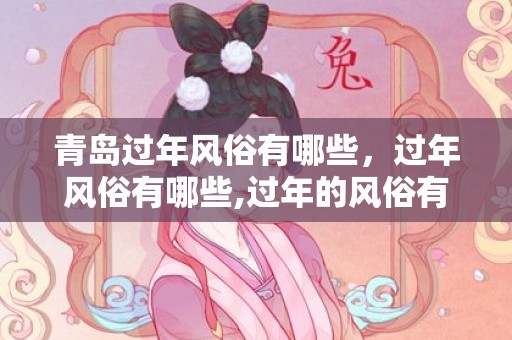 青岛过年风俗有哪些，过年风俗有哪些,过年的风俗有哪些？