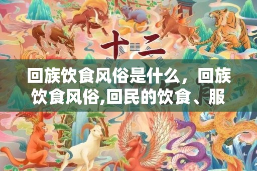 回族饮食风俗是什么，回族饮食风俗,回民的饮食、服饰有什么特点？
