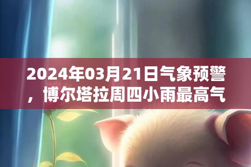 2024年03月21日气象预警，博尔塔拉周四小雨最高气温10度
