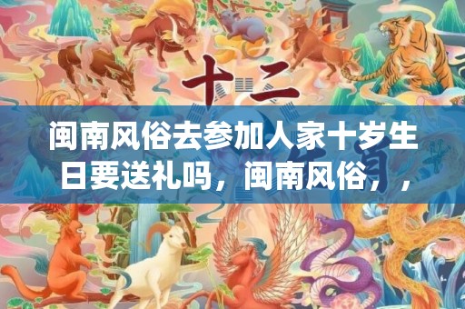 闽南风俗去参加人家十岁生日要送礼吗，闽南风俗，，quot，花被,闽南地区有哪些有特色的婚嫁习俗？