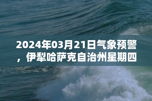 2024年03月21日气象预警，伊犁哈萨克自治州星期四天气预报 大部阴转小雨