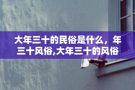 大年三十的民俗是什么，年三十风俗,大年三十的风俗是什么？