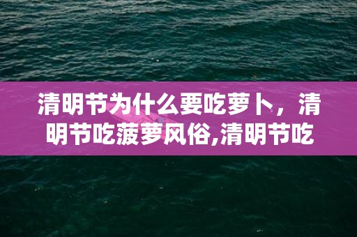 清明节为什么要吃萝卜，清明节吃菠萝风俗,清明节吃什么传统食物
