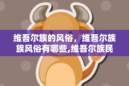 维吾尔族的风俗，维吾尔族族风俗有哪些,维吾尔族民族风俗有哪些特色