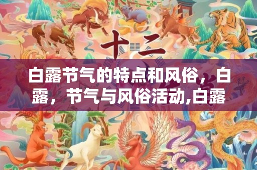 白露节气的特点和风俗，白露，节气与风俗活动,白露节气的由来和风俗是什么？