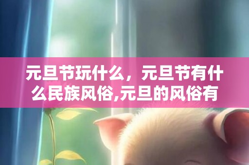 元旦节玩什么，元旦节有什么民族风俗,元旦的风俗有哪些？