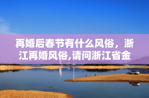 再婚后春节有什么风俗，浙江再婚风俗,请问浙江省金华区永康市都有哪些婚姻习俗？