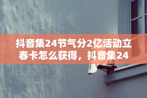 抖音集24节气分2亿活动立春卡怎么获得，抖音集24节气分2亿活动立春卡能得到吗